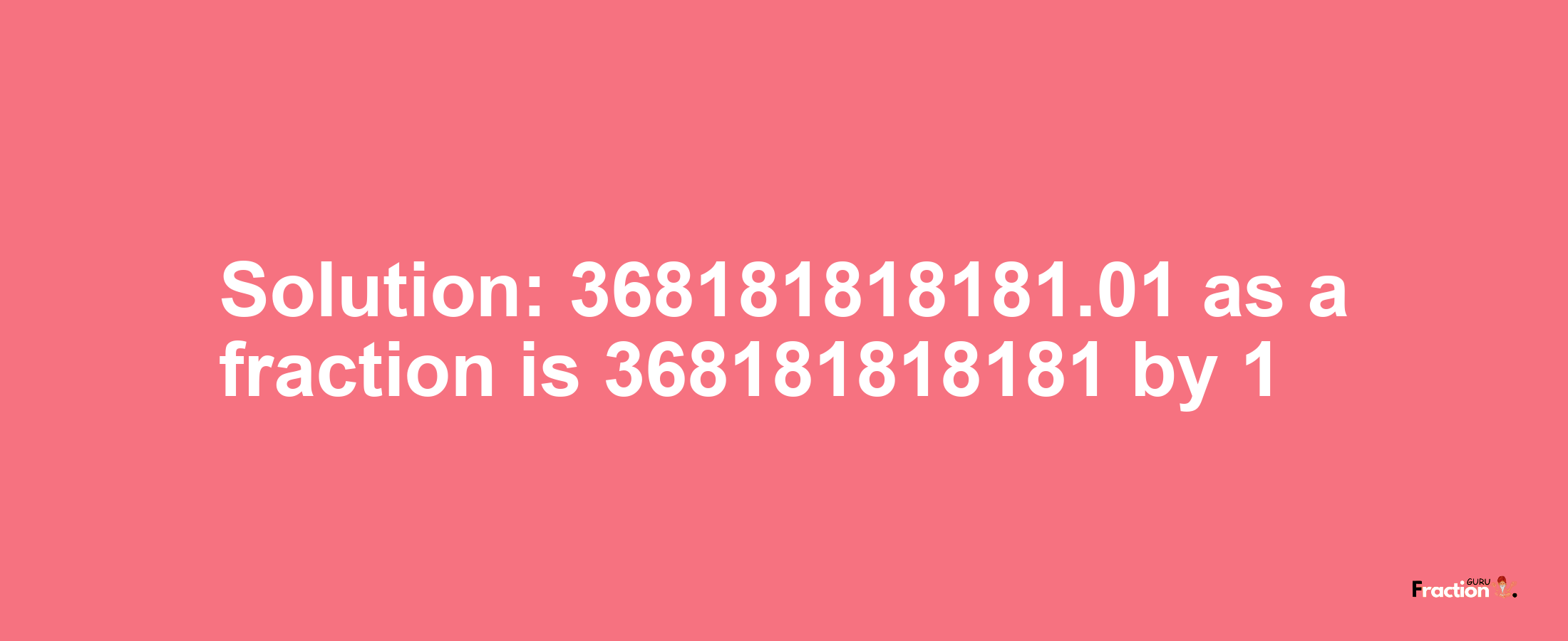 Solution:368181818181.01 as a fraction is 368181818181/1